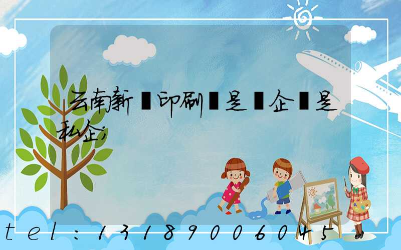云南新華印刷廠是國企還是私企