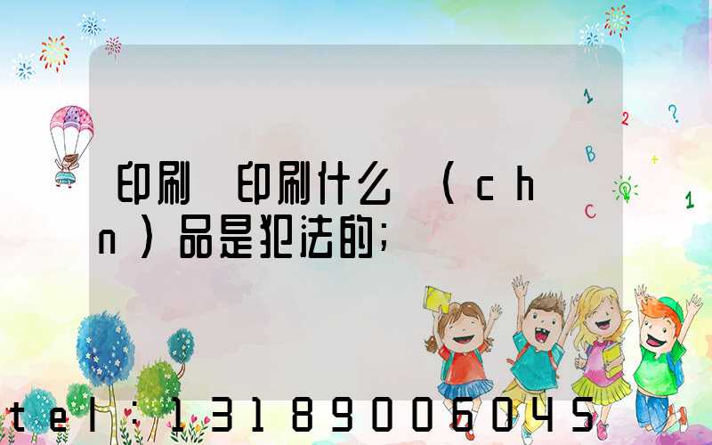 印刷廠印刷什么產(chǎn)品是犯法的