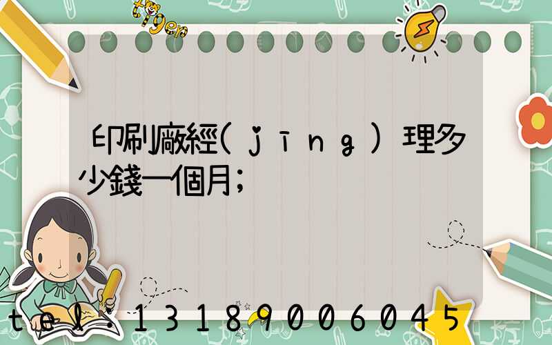 印刷廠經(jīng)理多少錢一個月