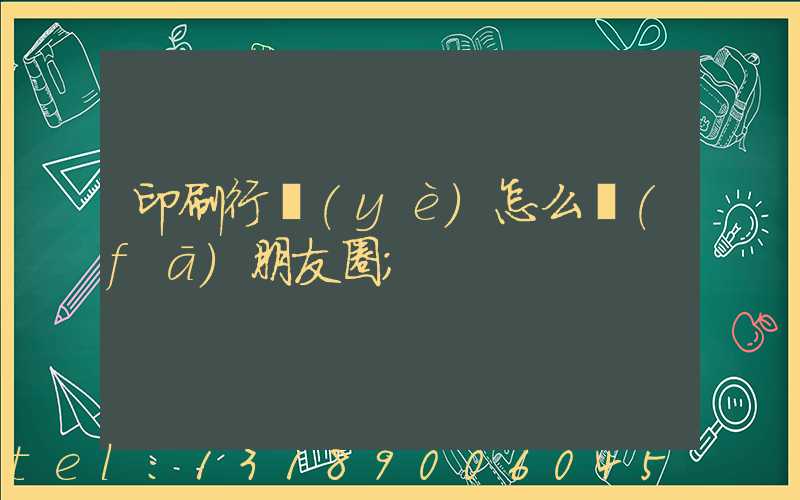 印刷行業(yè)怎么發(fā)朋友圈