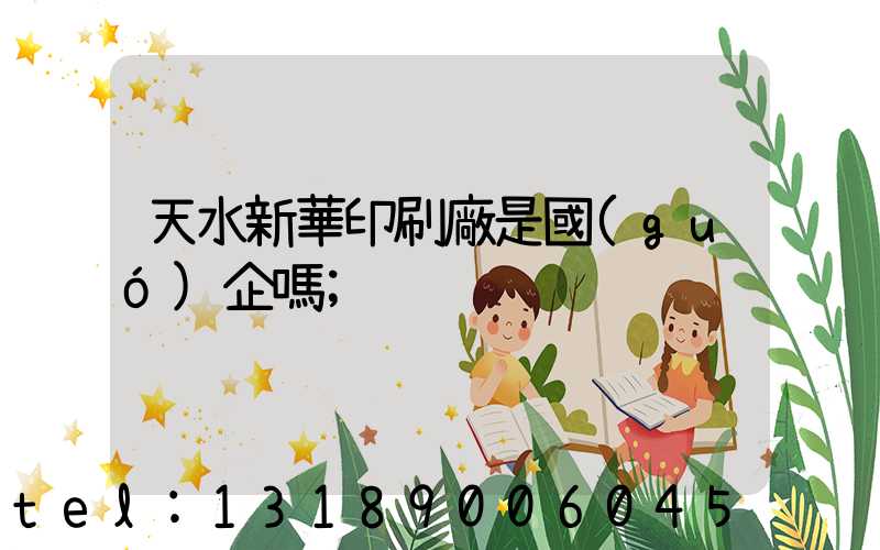 天水新華印刷廠是國(guó)企嗎