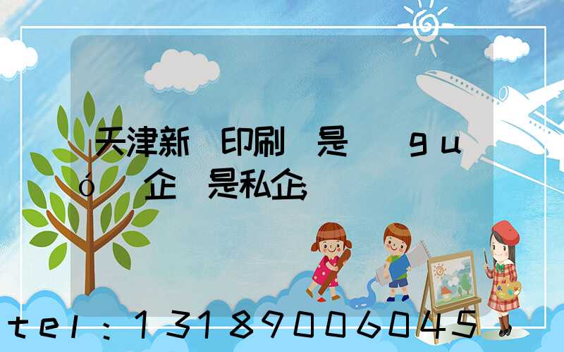 天津新華印刷廠是國(guó)企還是私企