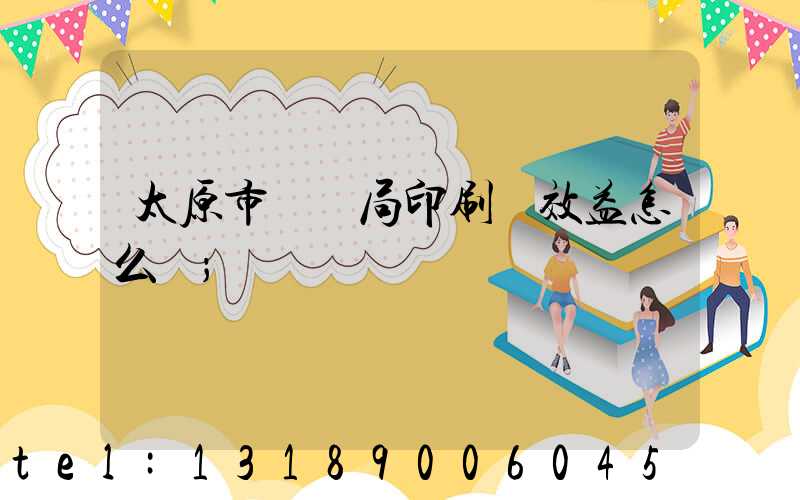 太原市稅務局印刷廠效益怎么樣