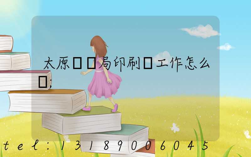太原稅務局印刷廠工作怎么樣