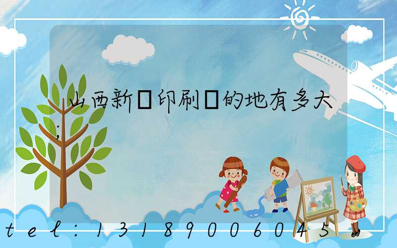山西新華印刷廠的地有多大