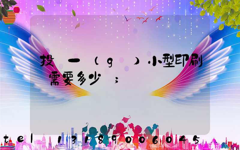 投資一個(gè)小型印刷廠需要多少錢