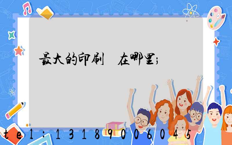 最大的印刷廠在哪里