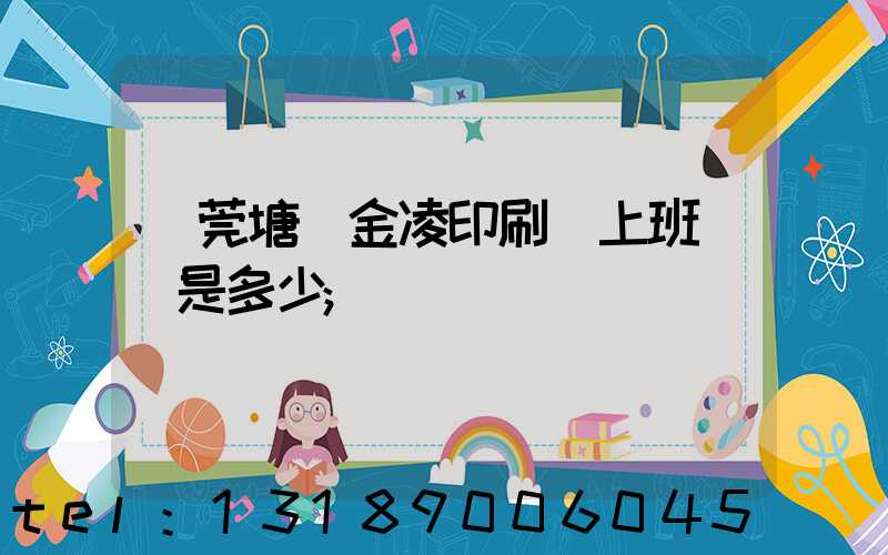 東莞塘廈金凌印刷廠上班時間是多少
