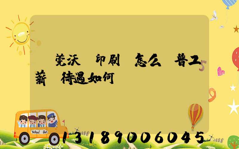 東莞沃頓印刷廠怎么樣普工薪資待遇如何
