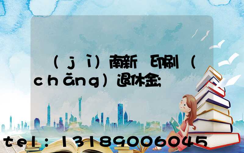 濟(jì)南新華印刷廠(chǎng)退休金