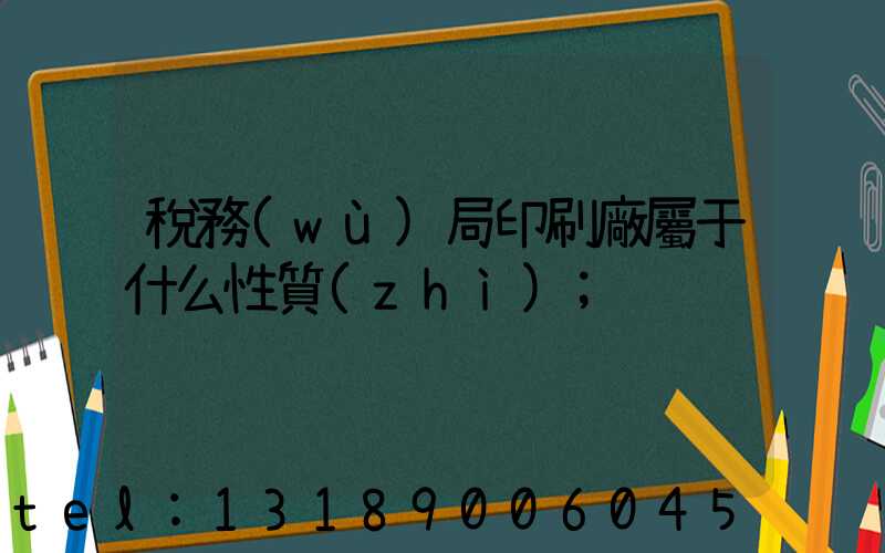稅務(wù)局印刷廠屬于什么性質(zhì)