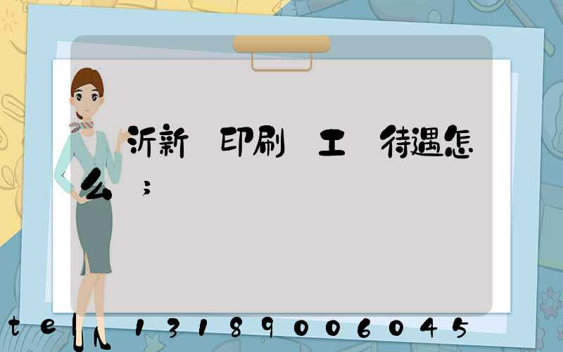 臨沂新華印刷廠工資待遇怎么樣