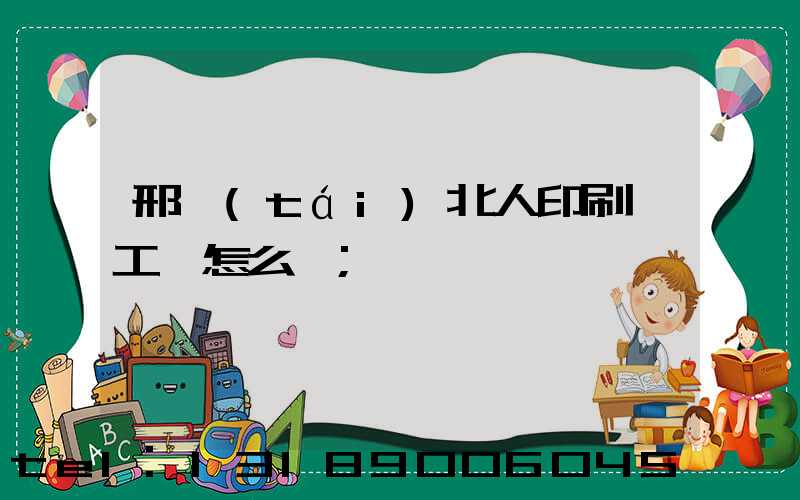邢臺(tái)北人印刷廠工資怎么樣