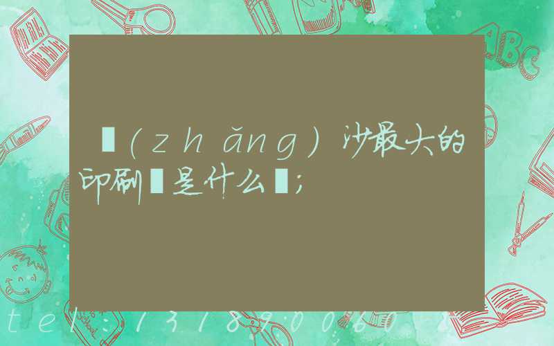 長(zhǎng)沙最大的印刷廠是什么廠