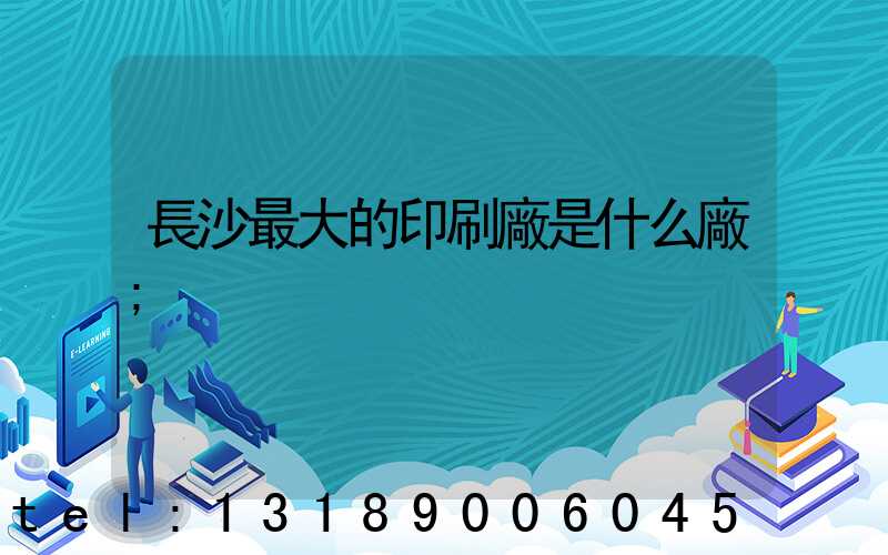 長沙最大的印刷廠是什么廠