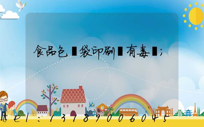 食品包裝袋印刷廠有毒嗎